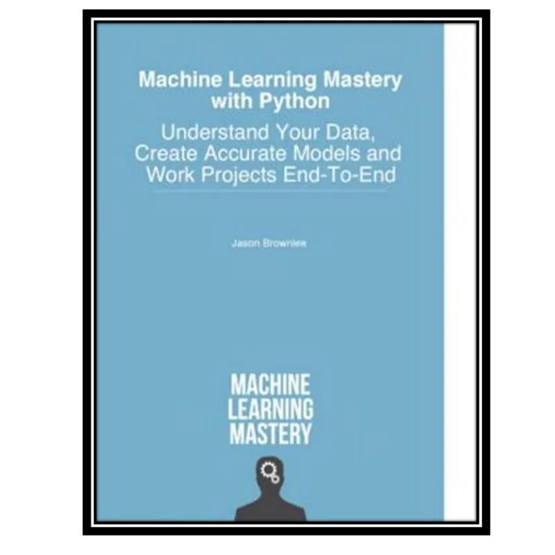 کتاب Machine Learning Mastery with Python: Understand Your Data, Create Accurate Models and Work Projects End-To-End اثر Jason Brownlee انتشارات مؤلفین طلایی